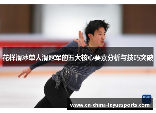 花样滑冰单人滑冠军的五大核心要素分析与技巧突破 花样滑冰单人滑冠军的五大核心要素分析与技巧突破