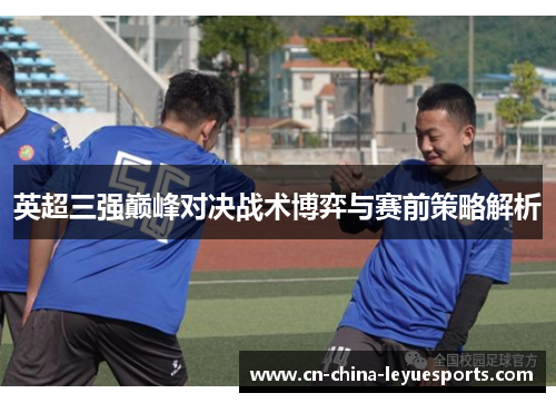 英超三强巅峰对决战术博弈与赛前策略解析 英超三强巅峰对决战术博弈与赛前策略解析