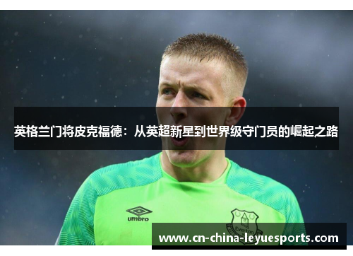 英格兰门将皮克福德:从英超新星到世界级守门员的崛起之路 英格兰门将皮克福德:从英超新星到世界级守门员的崛起之路