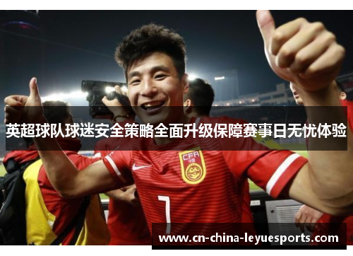 英超球队球迷安全策略全面升级保障赛事日无忧体验 英超球队球迷安全策略全面升级保障赛事日无忧体验