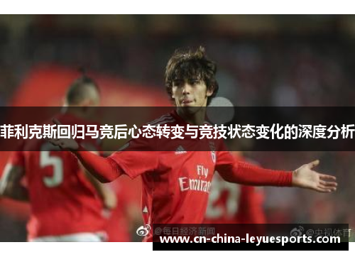 菲利克斯回归马竞后心态转变与竞技状态变化的深度分析 菲利克斯回归马竞后心态转变与竞技状态变化的深度分析