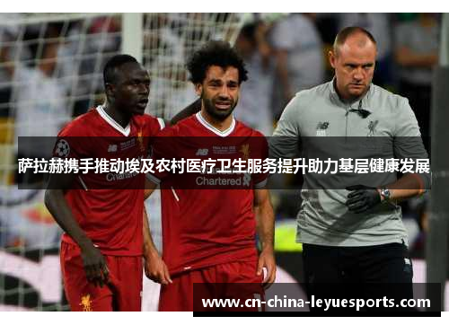 萨拉赫携手推动埃及农村医疗卫生服务提升助力基层健康发展 萨拉赫携手推动埃及农村医疗卫生服务提升助力基层健康发展