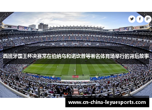 西班牙国王杯决赛常在伯纳乌和诺坎普等著名体育场举行的背后故事 西班牙国王杯决赛常在伯纳乌和诺坎普等著名体育场举行的背后故事