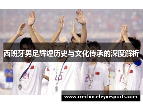 西班牙男足辉煌历史与文化传承的深度解析 西班牙男足辉煌历史与文化传承的深度解析