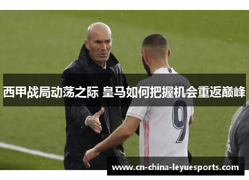 西甲战局动荡之际 皇马如何把握机会重返巅峰 西甲战局动荡之际 皇马如何把握机会重返巅峰