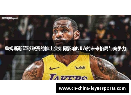 詹姆斯新篮球联赛的推出会如何影响NBA的未来格局与竞争力 詹姆斯新篮球联赛的推出会如何影响NBA的未来格局与竞争力