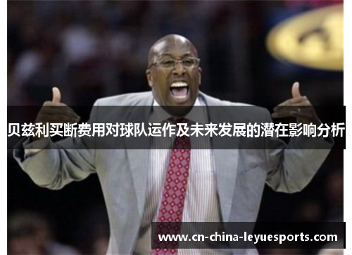 贝兹利买断费用对球队运作及未来发展的潜在影响分析 贝兹利买断费用对球队运作及未来发展的潜在影响分析