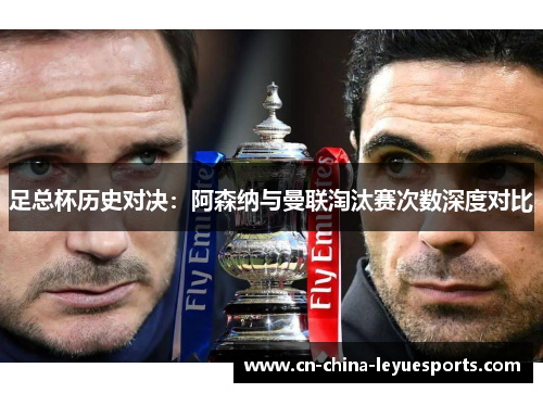 足总杯历史对决:阿森纳与曼联淘汰赛次数深度对比 足总杯历史对决:阿森纳与曼联淘汰赛次数深度对比