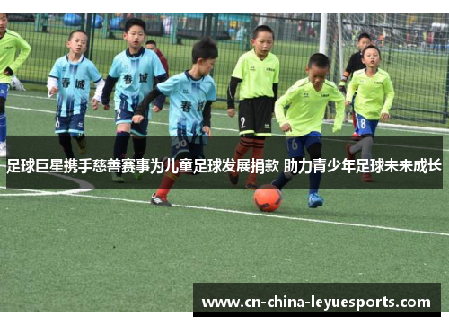 足球巨星携手慈善赛事为儿童足球发展捐款 助力青少年足球未来成长