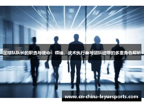 足球队队长的职责与使命:领袖、战术执行者与团队纽带的多重角色解析 足球队队长的职责与使命:领袖、战术执行者与团队纽带的多重角色解析