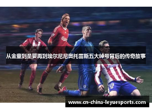 从金童到圣婴再到埃尔尼尼奥托雷斯五大绰号背后的传奇故事 从金童到圣婴再到埃尔尼尼奥托雷斯五大绰号背后的传奇故事