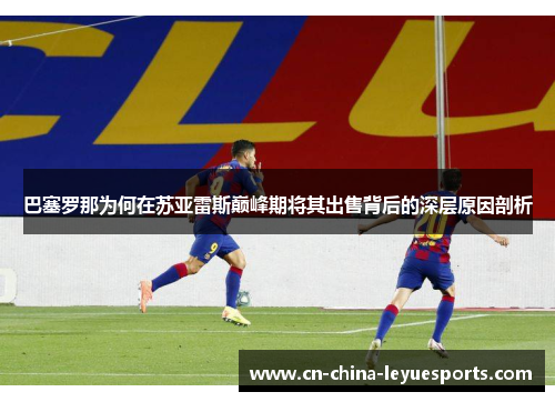 巴塞罗那为何在苏亚雷斯巅峰期将其出售背后的深层原因剖析 巴塞罗那为何在苏亚雷斯巅峰期将其出售背后的深层原因剖析