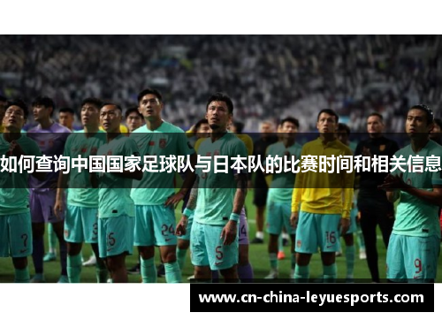 如何查询中国国家足球队与日本队的比赛时间和相关信息 如何查询中国国家足球队与日本队的比赛时间和相关信息