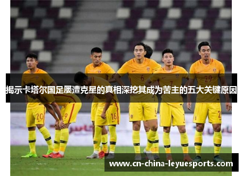揭示卡塔尔国足屡遭克星的真相深挖其成为苦主的五大关键原因 揭示卡塔尔国足屡遭克星的真相深挖其成为苦主的五大关键原因