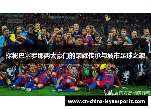 探秘巴塞罗那两大豪门的荣耀传承与城市足球之魂