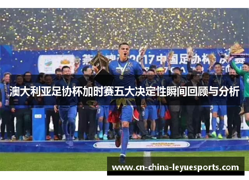 澳大利亚足协杯加时赛五大决定性瞬间回顾与分析