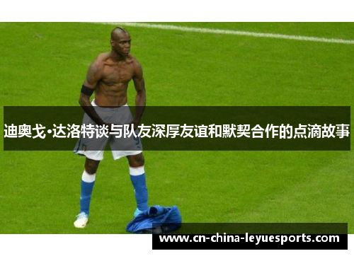 迪奥戈·达洛特谈与队友深厚友谊和默契合作的点滴故事