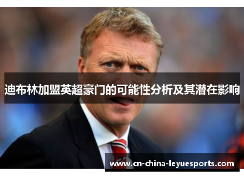 迪布林加盟英超豪门的可能性分析及其潜在影响 迪布林加盟英超豪门的可能性分析及其潜在影响