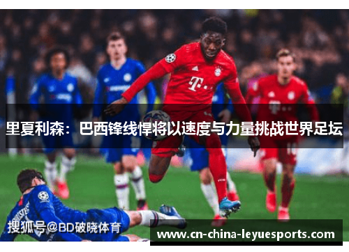里夏利森:巴西锋线悍将以速度与力量挑战世界足坛 里夏利森:巴西锋线悍将以速度与力量挑战世界足坛