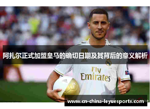 阿扎尔正式加盟皇马的确切日期及其背后的意义解析
