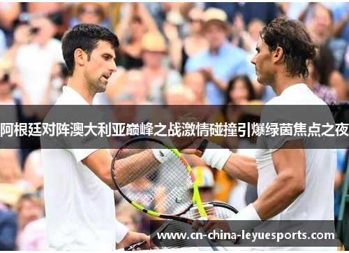 阿根廷对阵澳大利亚巅峰之战激情碰撞引爆绿茵焦点之夜
