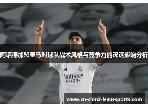 阿诺德加盟皇马对球队战术风格与竞争力的深远影响分析 阿诺德加盟皇马对球队战术风格与竞争力的深远影响分析