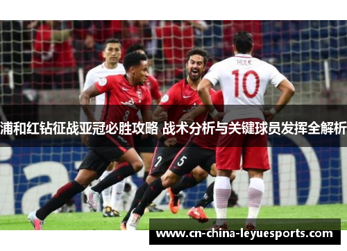 浦和红钻征战亚冠必胜攻略 战术分析与关键球员发挥全解析 浦和红钻征战亚冠必胜攻略 战术分析与关键球员发挥全解析
