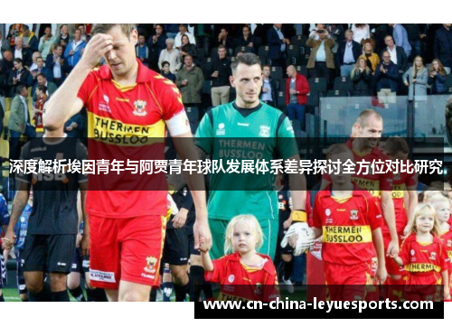 深度解析埃因青年与阿贾青年球队发展体系差异探讨全方位对比研究