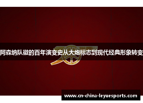 阿森纳队徽的百年演变史从大炮标志到现代经典形象转变