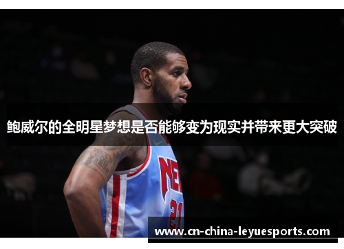 鲍威尔的全明星梦想是否能够变为现实并带来更大突破 鲍威尔的全明星梦想是否能够变为现实并带来更大突破