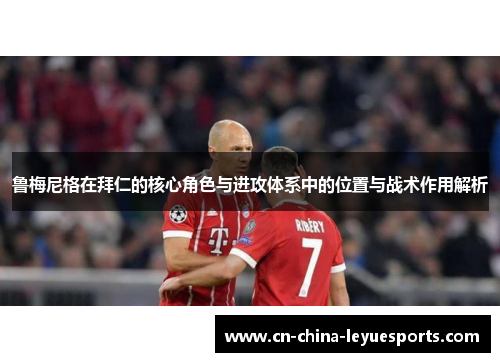 鲁梅尼格在拜仁的核心角色与进攻体系中的位置与战术作用解析 鲁梅尼格在拜仁的核心角色与进攻体系中的位置与战术作用解析