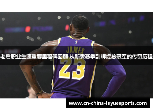 老詹职业生涯重要里程碑回顾 从新秀赛季到辉煌总冠军的传奇历程