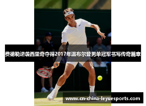 费德勒逆袭西里奇夺得2017年温布尔登男单冠军书写传奇篇章