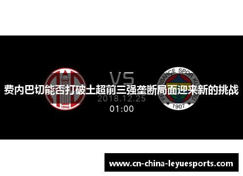 费内巴切能否打破土超前三强垄断局面迎来新的挑战 费内巴切能否打破土超前三强垄断局面迎来新的挑战
