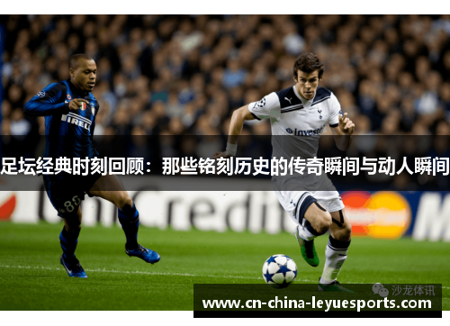 足坛经典时刻回顾：那些铭刻历史的传奇瞬间与动人瞬间