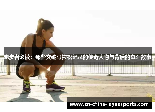 跑步者必读：那些突破马拉松纪录的传奇人物与背后的奋斗故事