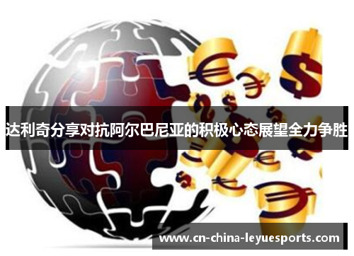 达利奇分享对抗阿尔巴尼亚的积极心态展望全力争胜