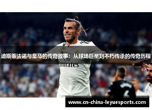 迪斯蒂法诺与皇马的传奇故事：从球场巨星到不朽传承的传奇历程