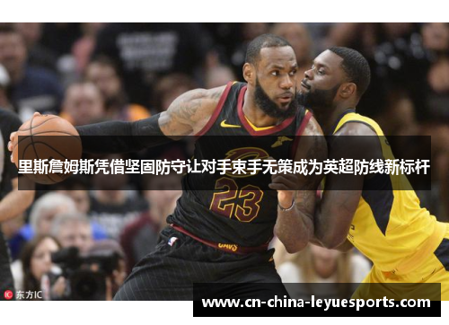 里斯詹姆斯凭借坚固防守让对手束手无策成为英超防线新标杆