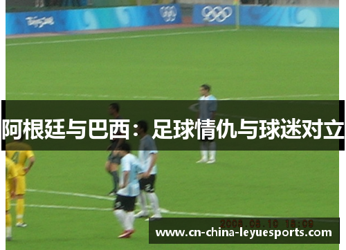 阿根廷与巴西：足球情仇与球迷对立