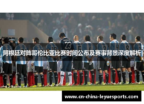 阿根廷对阵哥伦比亚比赛时间公布及赛事背景深度解析