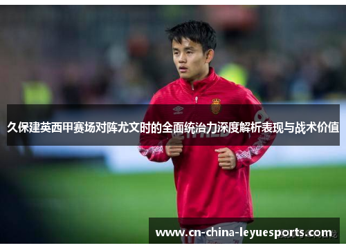 久保建英西甲赛场对阵尤文时的全面统治力深度解析表现与战术价值 久保建英西甲赛场对阵尤文时的全面统治力深度解析表现与战术价值