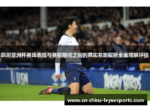 凯恩亚洲杯赛场表现与赛前期待之间的真实差距解析全面观察评估 凯恩亚洲杯赛场表现与赛前期待之间的真实差距解析全面观察评估
