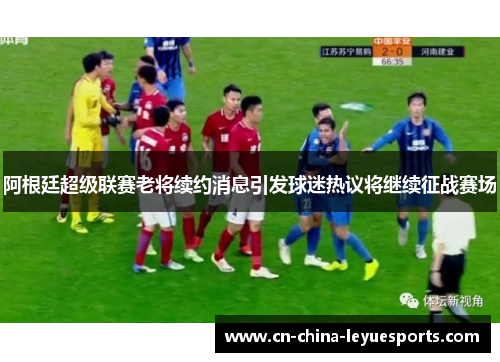 阿根廷超级联赛老将续约消息引发球迷热议将继续征战赛场 阿根廷超级联赛老将续约消息引发球迷热议将继续征战赛场