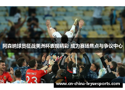 阿森纳球员征战美洲杯表现精彩 成为赛场焦点与争议中心 阿森纳球员征战美洲杯表现精彩 成为赛场焦点与争议中心