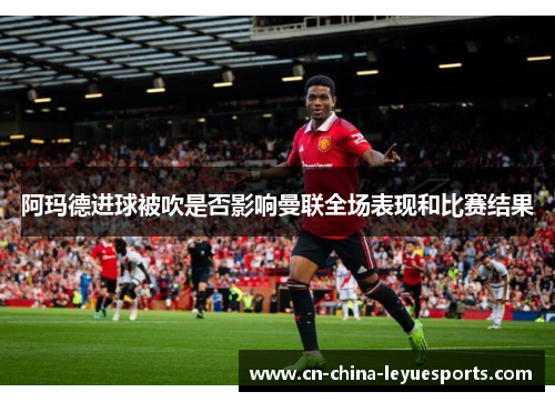 阿玛德进球被吹是否影响曼联全场表现和比赛结果