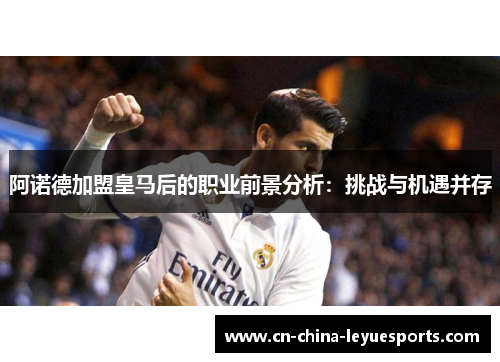 阿诺德加盟皇马后的职业前景分析:挑战与机遇并存 阿诺德加盟皇马后的职业前景分析:挑战与机遇并存