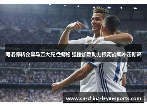 阿诺德转会皇马五大亮点揭秘 强援加盟助力银河战舰冲击新高