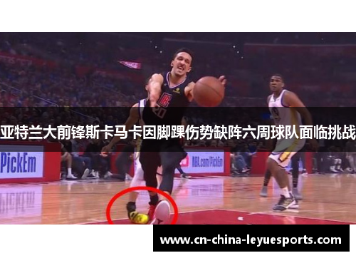 亚特兰大前锋斯卡马卡因脚踝伤势缺阵六周球队面临挑战