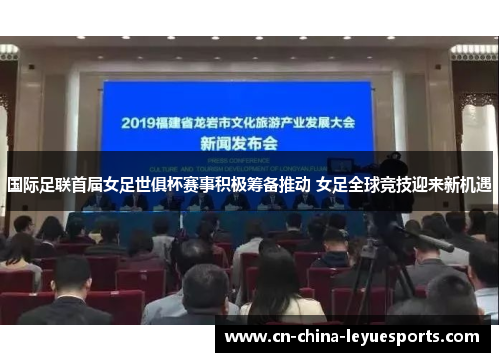 国际足联首届女足世俱杯赛事积极筹备推动 女足全球竞技迎来新机遇